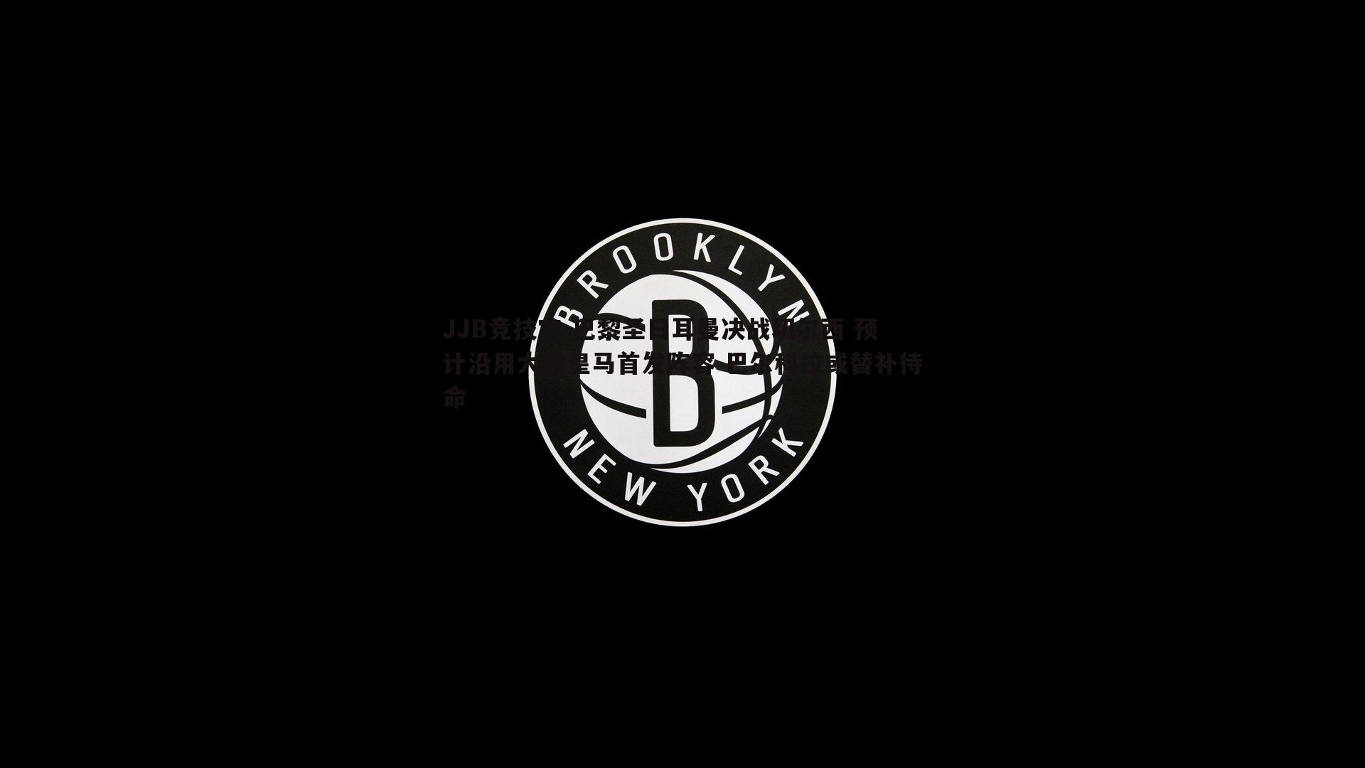 巴黎圣日耳曼决战切尔西 预计沿用大胜皇马首发阵容 巴尔科拉或替补待命