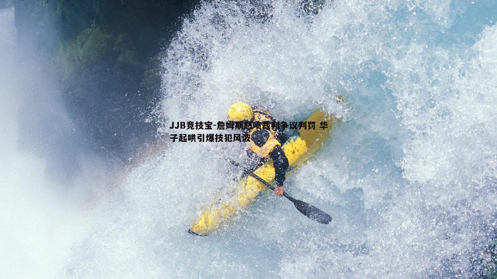 詹姆斯怒喷裁判争议判罚 华子起哄引爆技犯风波