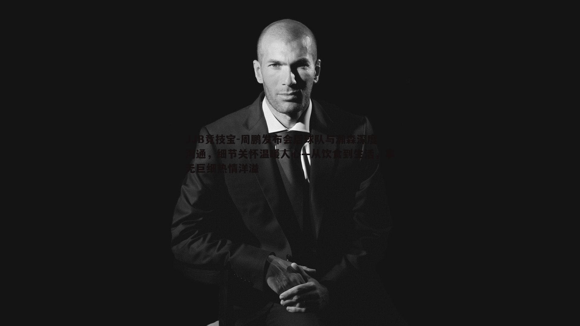 周鹏发布会后球队与瀚森深度沟通,细节关怀温暖人心—从饮食到生活,事无巨细热情洋溢